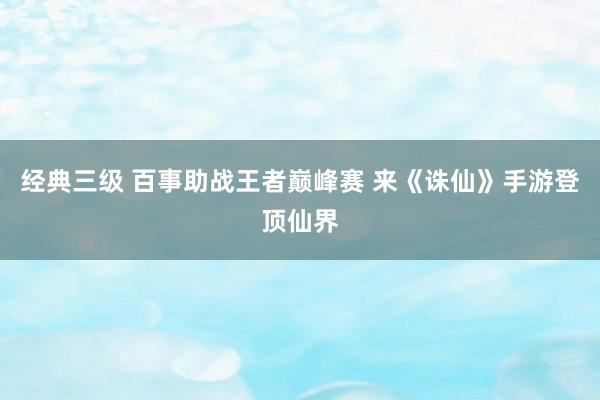 经典三级 百事助战王者巅峰赛 来《诛仙》手游登顶仙界