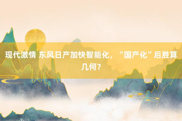 现代激情 东风日产加快智能化，“国产化”后胜算几何？