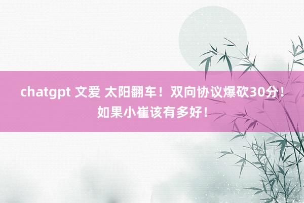 chatgpt 文爱 太阳翻车！双向协议爆砍30分！如果小崔该有多好！