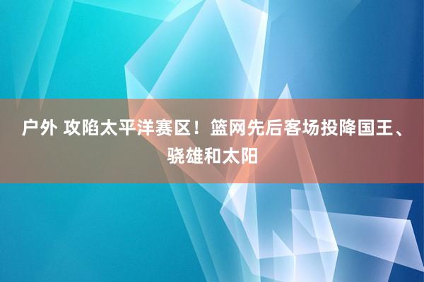 户外 攻陷太平洋赛区！篮网先后客场投降国王、骁雄和太阳