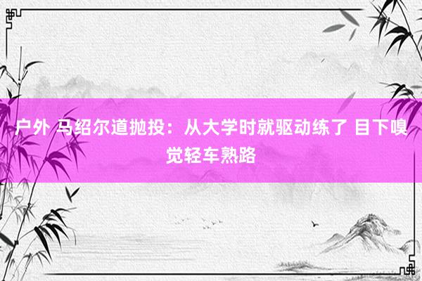 户外 马绍尔道抛投：从大学时就驱动练了 目下嗅觉轻车熟路