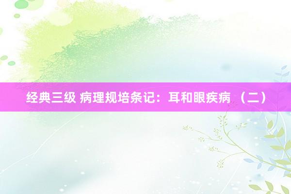 经典三级 病理规培条记：耳和眼疾病 （二）