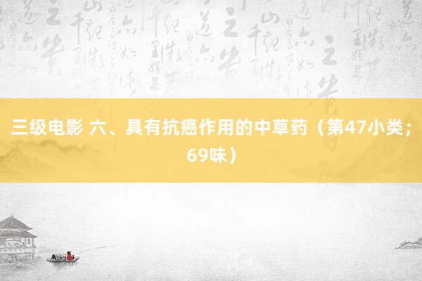 三级电影 六、具有抗癌作用的中草药（第47小类；69味）