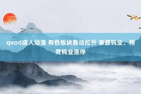 qvod成人动漫 有色板块轰动拉升 章源钨业、翔鹭钨业涨停