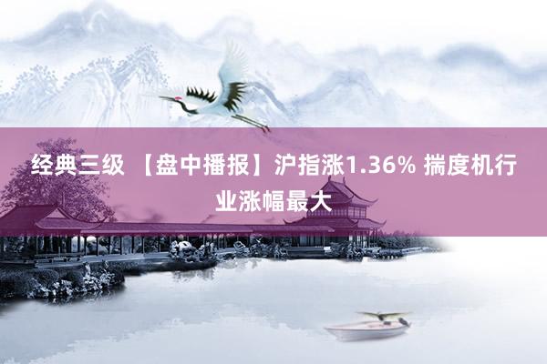 经典三级 【盘中播报】沪指涨1.36% 揣度机行业涨幅最大