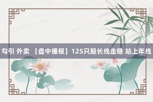 勾引 外卖 【盘中播报】125只股长线走稳 站上年线