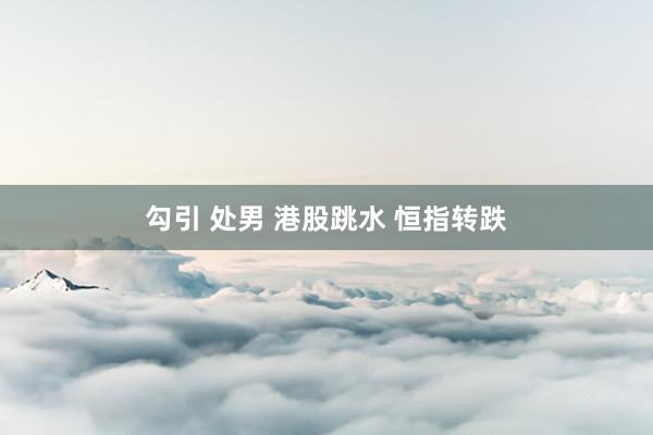 勾引 处男 港股跳水 恒指转跌