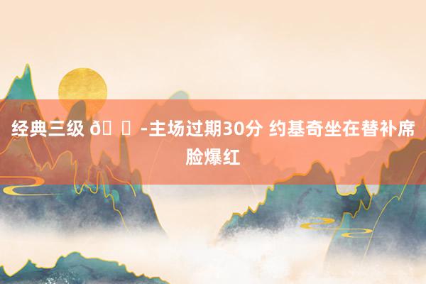 经典三级 😭主场过期30分 约基奇坐在替补席脸爆红