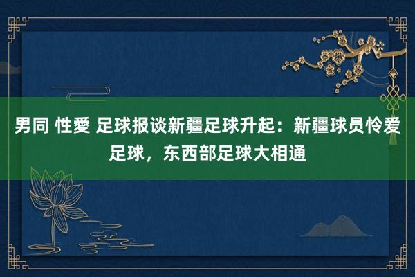男同 性愛 足球报谈新疆足球升起：新疆球员怜爱足球，东西部足球大相通