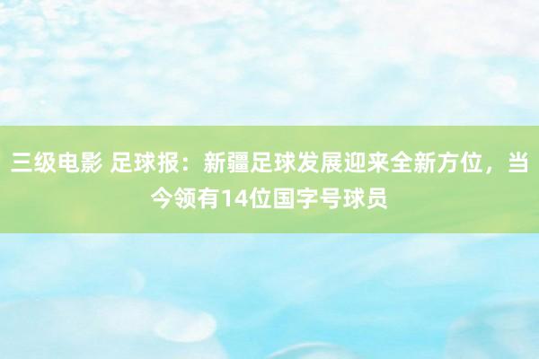 三级电影 足球报：新疆足球发展迎来全新方位，当今领有14位国字号球员