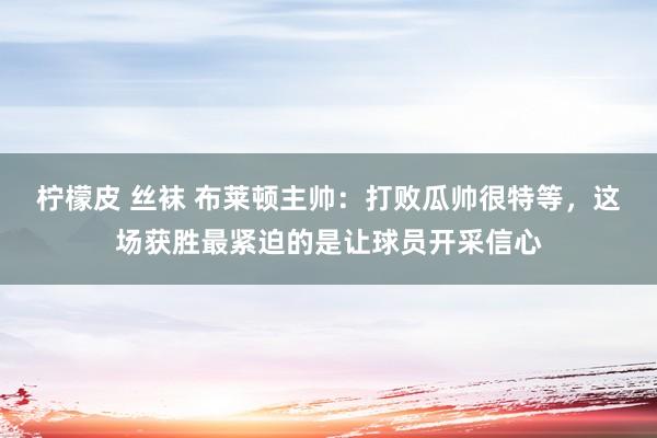 柠檬皮 丝袜 布莱顿主帅：打败瓜帅很特等，这场获胜最紧迫的是让球员开采信心