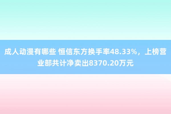 成人动漫有哪些 恒信东方换手率48.33%，上榜营业部共计净卖出8370.20万元