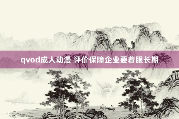 qvod成人动漫 评价保障企业要着眼长期
