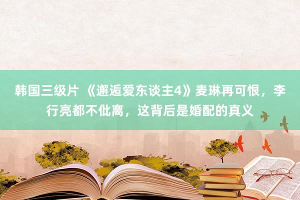 韩国三级片 《邂逅爱东谈主4》麦琳再可恨，李行亮都不仳离，这背后是婚配的真义