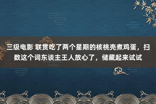 三级电影 联贯吃了两个星期的核桃壳煮鸡蛋，扫数这个词东谈主王人放心了，储藏起来试试