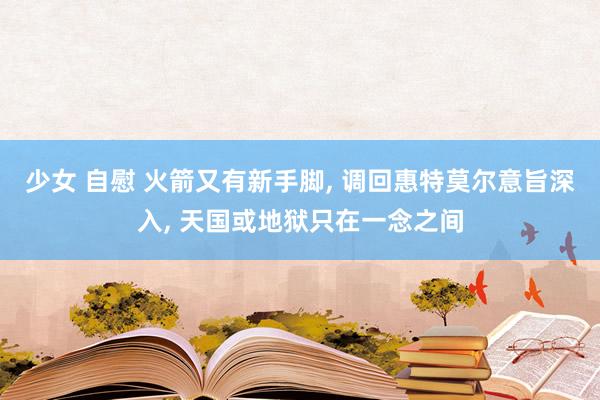 少女 自慰 火箭又有新手脚, 调回惠特莫尔意旨深入, 天国或地狱只在一念之间