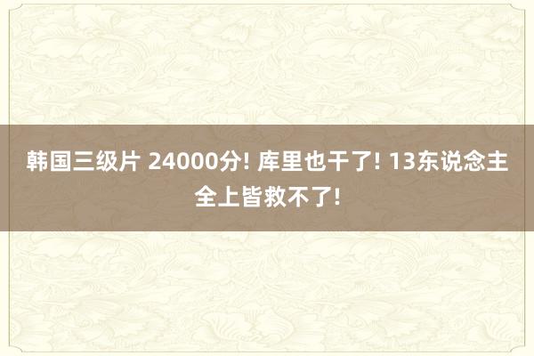 韩国三级片 24000分! 库里也干了! 13东说念主全上皆救不了!