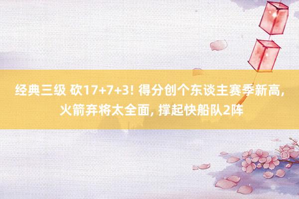 经典三级 砍17+7+3! 得分创个东谈主赛季新高, 火箭弃将太全面, 撑起快船队2阵