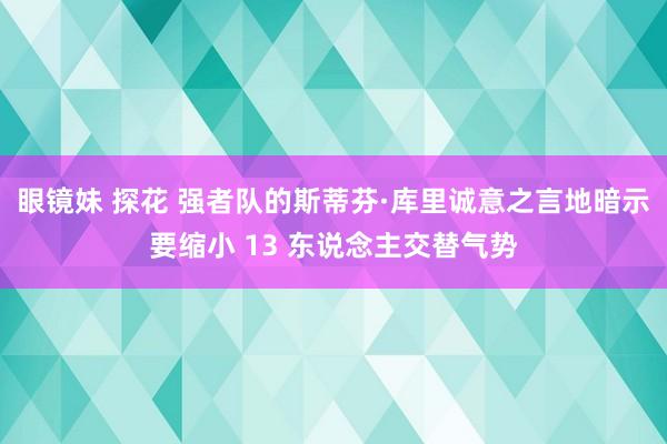 眼镜妹 探花 强者队的斯蒂芬·库里诚意之言地暗示要缩小 13 东说念主交替气势