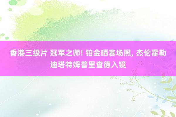 香港三级片 冠军之师! 铂金晒赛场照, 杰伦霍勒迪塔特姆普里查德入镜