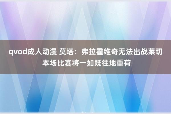 qvod成人动漫 莫塔：弗拉霍维奇无法出战莱切 本场比赛将一如既往地重荷