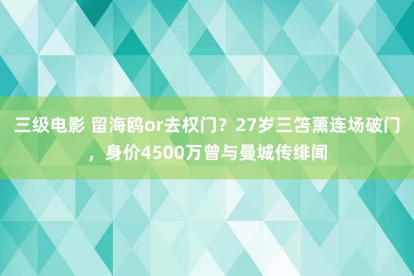三级电影 留海鸥or去权门？27岁三笘薰连场破门，身价4500万曾与曼城传绯闻