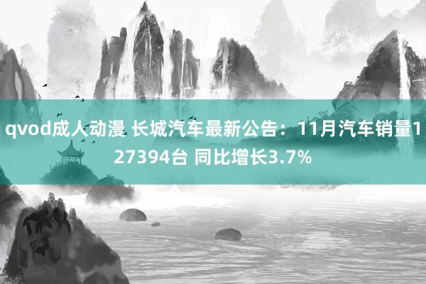 qvod成人动漫 长城汽车最新公告：11月汽车销量127394台 同比增长3.7%