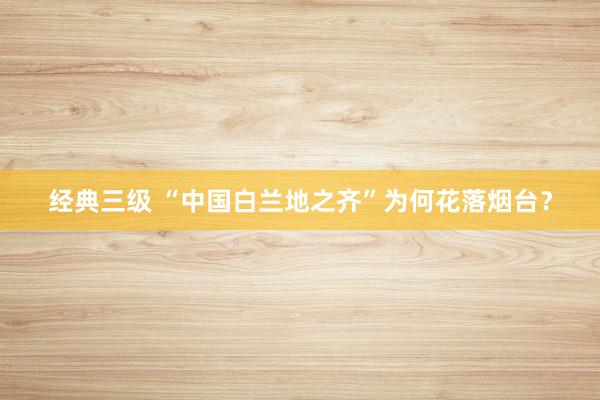经典三级 “中国白兰地之齐”为何花落烟台？
