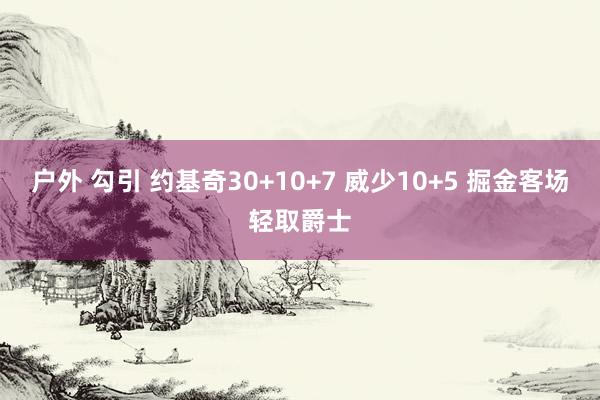 户外 勾引 约基奇30+10+7 威少10+5 掘金客场轻取爵士