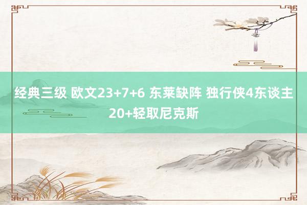 经典三级 欧文23+7+6 东莱缺阵 独行侠4东谈主20+轻取尼克斯