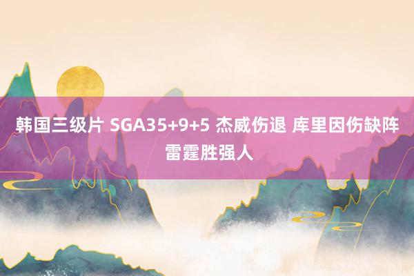 韩国三级片 SGA35+9+5 杰威伤退 库里因伤缺阵 雷霆胜强人