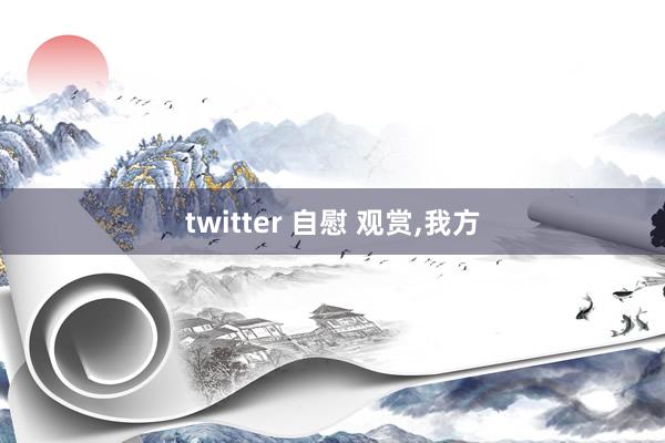 twitter 自慰 观赏,我方