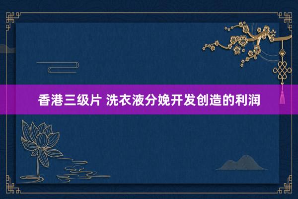 香港三级片 洗衣液分娩开发创造的利润