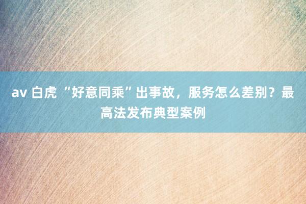 av 白虎 “好意同乘”出事故，服务怎么差别？最高法发布典型案例