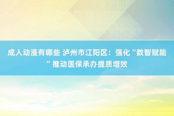 成人动漫有哪些 泸州市江阳区：强化“数智赋能”推动医保承办提质增效