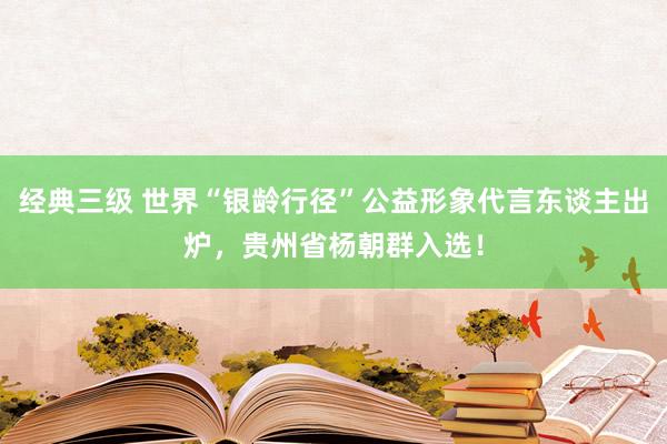 经典三级 世界“银龄行径”公益形象代言东谈主出炉，贵州省杨朝群入选！