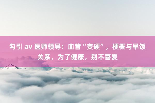 勾引 av 医师领导：血管“变硬”，梗概与早饭关系，为了健康，别不喜爱