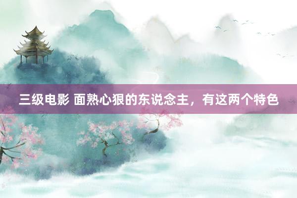 三级电影 面熟心狠的东说念主，有这两个特色