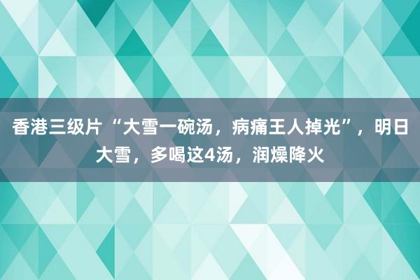香港三级片 “大雪一碗汤，病痛王人掉光”，明日大雪，多喝这4汤，润燥降火