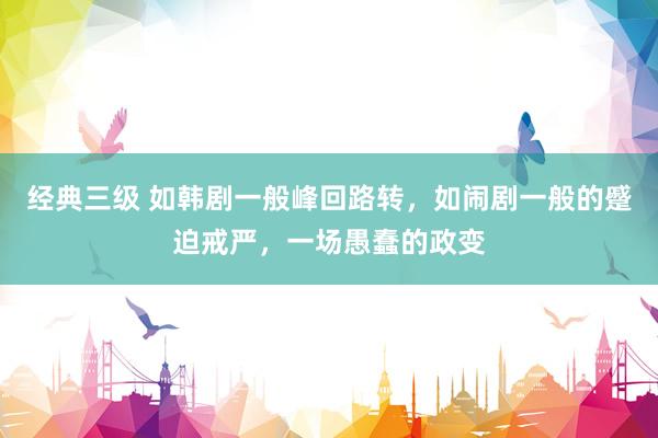 经典三级 如韩剧一般峰回路转，如闹剧一般的蹙迫戒严，一场愚蠢的政变