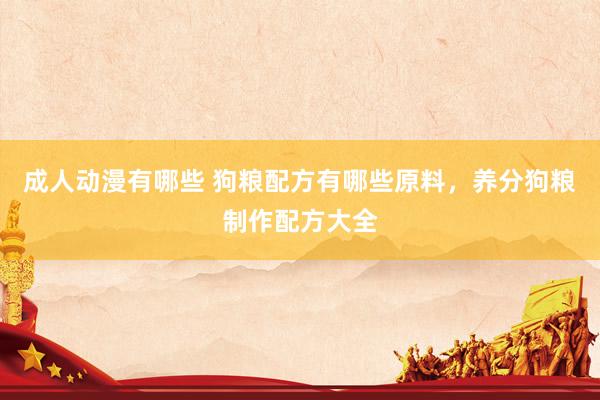 成人动漫有哪些 狗粮配方有哪些原料，养分狗粮制作配方大全