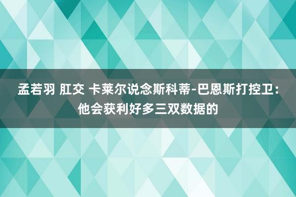 孟若羽 肛交 卡莱尔说念斯科蒂-巴恩斯打控卫：他会获利好多三双数据的