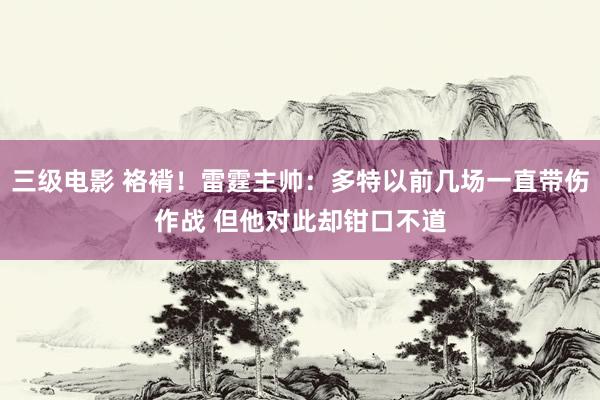 三级电影 袼褙！雷霆主帅：多特以前几场一直带伤作战 但他对此却钳口不道