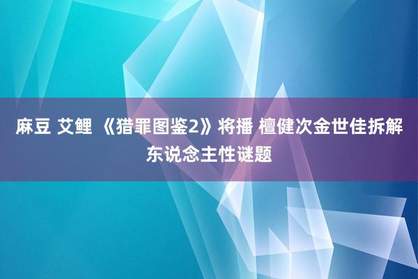 麻豆 艾鲤 《猎罪图鉴2》将播 檀健次金世佳拆解东说念主性谜题