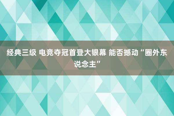 经典三级 电竞夺冠首登大银幕 能否撼动“圈外东说念主”
