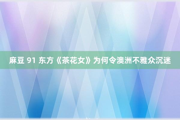 麻豆 91 东方《茶花女》为何令澳洲不雅众沉迷