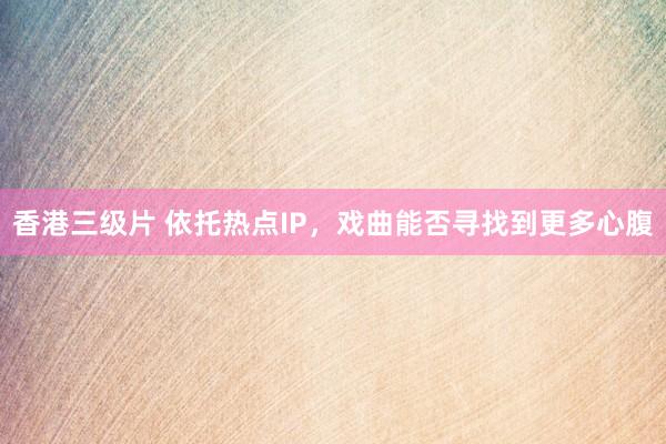 香港三级片 依托热点IP，戏曲能否寻找到更多心腹