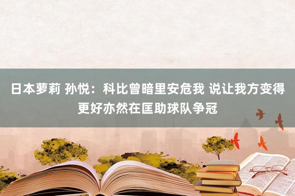 日本萝莉 孙悦：科比曾暗里安危我 说让我方变得更好亦然在匡助球队争冠