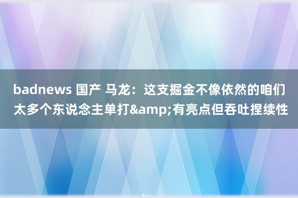 badnews 国产 马龙：这支掘金不像依然的咱们 太多个东说念主单打&有亮点但吞吐捏续性