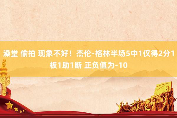 澡堂 偷拍 现象不好！杰伦-格林半场5中1仅得2分1板1助1断 正负值为-10